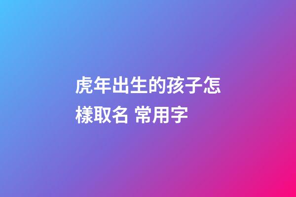 虎年出生的孩子怎樣取名 常用字